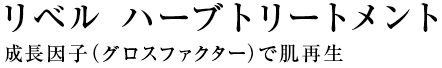 成長因子（グロスファクター）で肌再生　リベル ハーブトリートメント